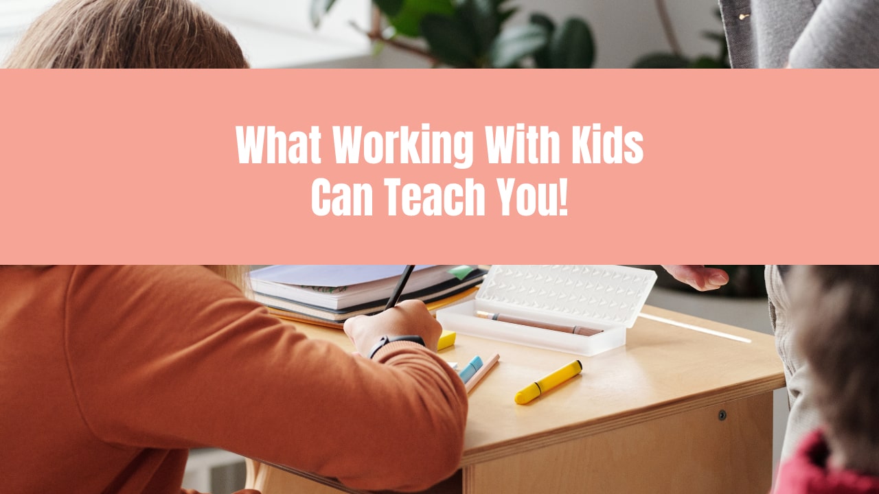 What Working With Kids Can Teach You!
